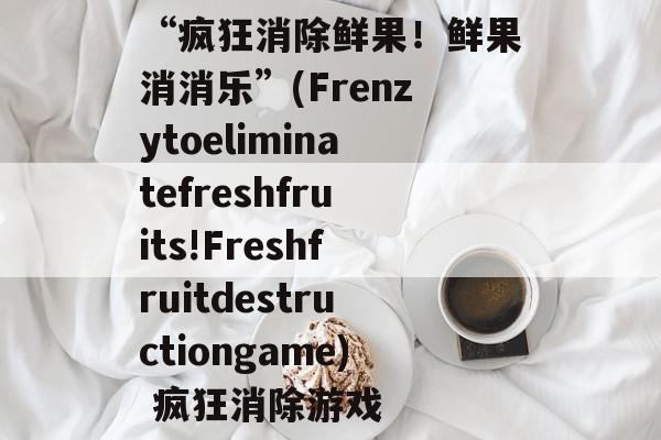 “疯狂消除鲜果!鲜果消消乐”(Frenzytoeliminatefreshfruits!Freshfruitdestructiongame) 疯狂消除游戏