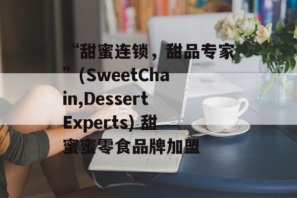 “甜蜜连锁,甜品专家”(SweetChain,DessertExperts) 甜蜜蜜零食品牌加盟