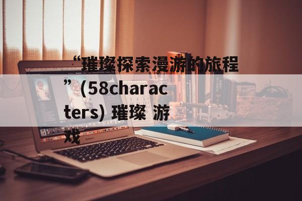 “璀璨探索漫游的旅程”(58characters) 璀璨 游戏