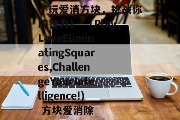 “玩爱消方块,挑战你的智力!”(PlayLoveEliminatingSquares,ChallengeYourIntelligence!) 方块爱消除