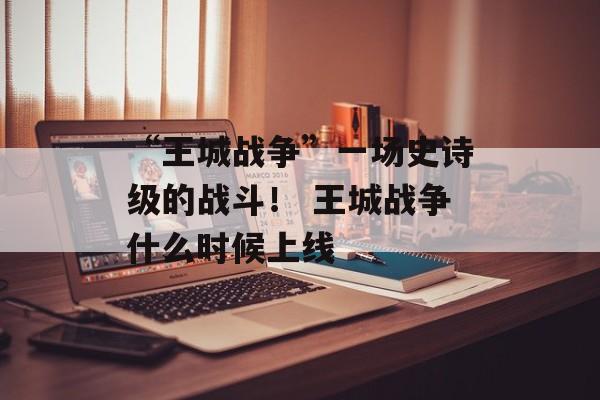 “王城战争”一场史诗级的战斗！ 王城战争什么时候上线