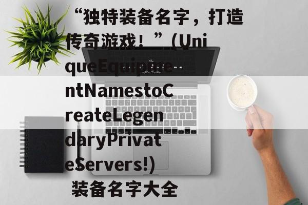 “独特装备名字,打造传奇游戏!”(UniqueEquipmentNamestoCreateLegendaryPrivateServers!) 装备名字大全