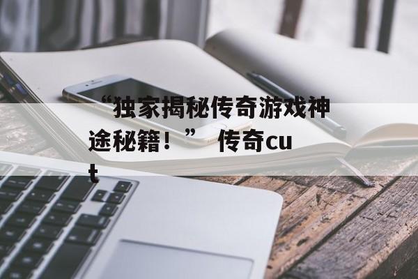 “独家揭秘传奇游戏神途秘籍！” 传奇cut