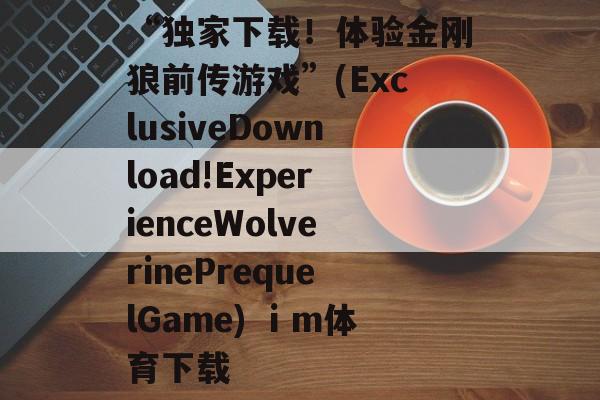 “独家下载!体验金刚狼前传游戏”(ExclusiveDownload!ExperienceWolverinePrequelGame) ⅰm体育下载