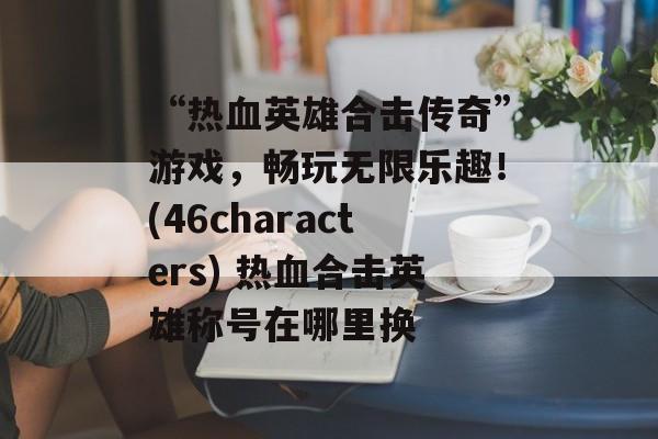 “热血英雄合击传奇”游戏,畅玩无限乐趣!(46characters) 热血合击英雄称号在哪里换
