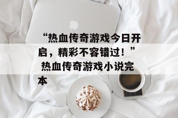 “热血传奇游戏今日开启，精彩不容错过！” 热血传奇游戏小说完本