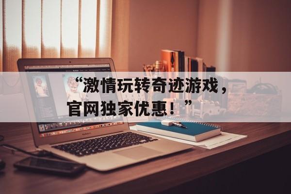 “激情玩转奇迹游戏，官网独家优惠！”