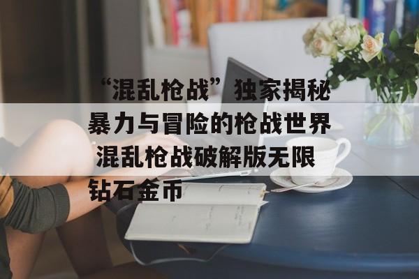 “混乱枪战”独家揭秘暴力与冒险的枪战世界 混乱枪战破解版无限钻石金币