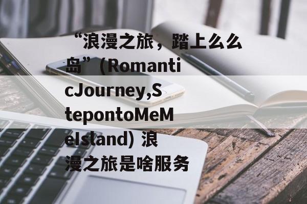 “浪漫之旅,踏上么么岛”(RomanticJourney,StepontoMeMeIsland) 浪漫之旅是啥服务