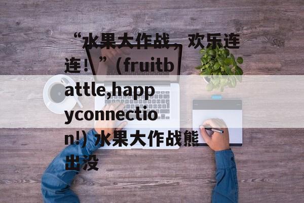 “水果大作战,欢乐连连!”(fruitbattle,happyconnection!) 水果大作战熊出没