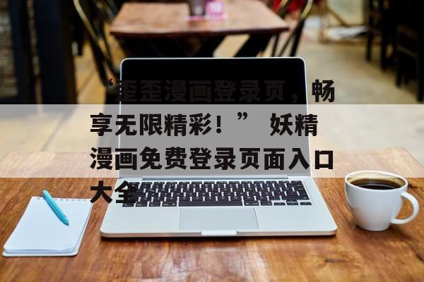 “歪歪漫画登录页，畅享无限精彩！” 妖精漫画免费登录页面入口大全