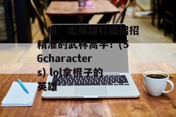 “棍”出英雄打造招招精准的武林高手！(56characters) lol拿棍子的英雄