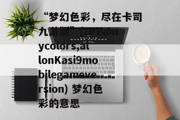 “梦幻色彩,尽在卡司九游版”(Dreamycolors,allonKasi9mobilegameversion) 梦幻色彩的意思