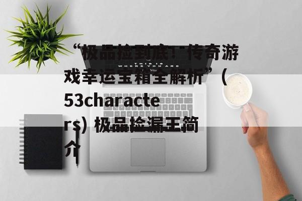 “极品捡到底！传奇游戏幸运宝箱全解析”(53characters) 极品捡漏王简介
