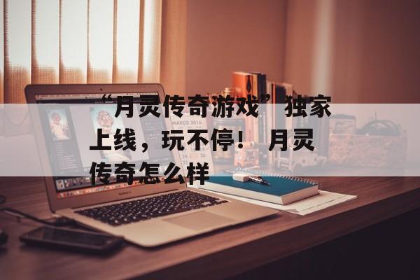 “月灵传奇游戏”独家上线，玩不停！ 月灵传奇怎么样