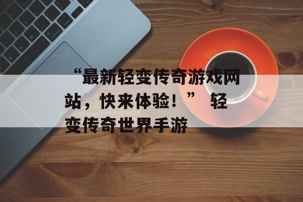 “最新轻变传奇游戏网站，快来体验！” 轻变传奇世界手游