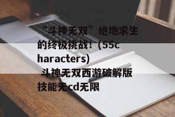 “斗神无双”绝地求生的终极挑战!(55characters) 斗神无双西游破解版技能无cd无限
