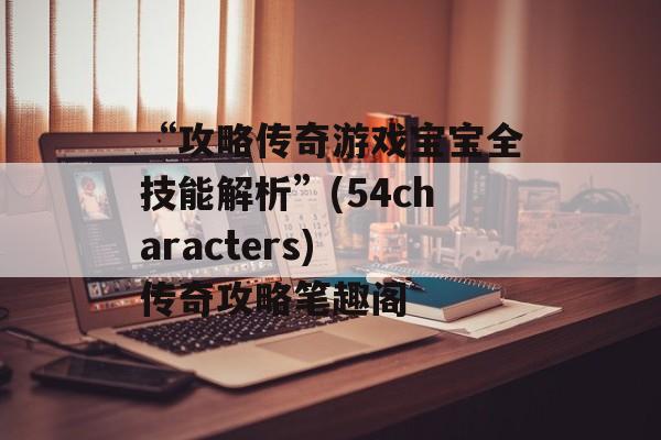 “攻略传奇游戏宝宝全技能解析”(54characters) 传奇攻略笔趣阁