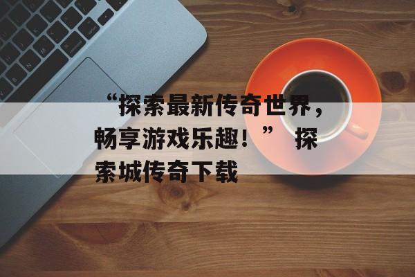 “探索最新传奇世界，畅享游戏乐趣！” 探索城传奇下载