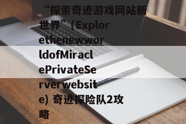 “探索奇迹游戏网站新世界”(ExplorethenewworldofMiraclePrivateServerwebsite) 奇迹探险队2攻略