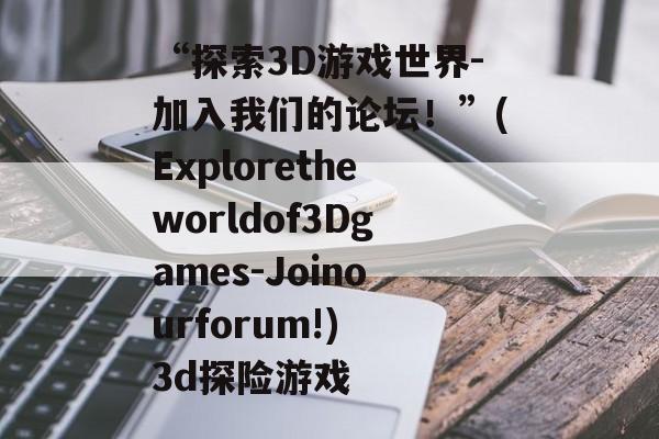 “探索3D游戏世界-加入我们的论坛!”(Exploretheworldof3Dgames-Joinourforum!) 3d探险游戏