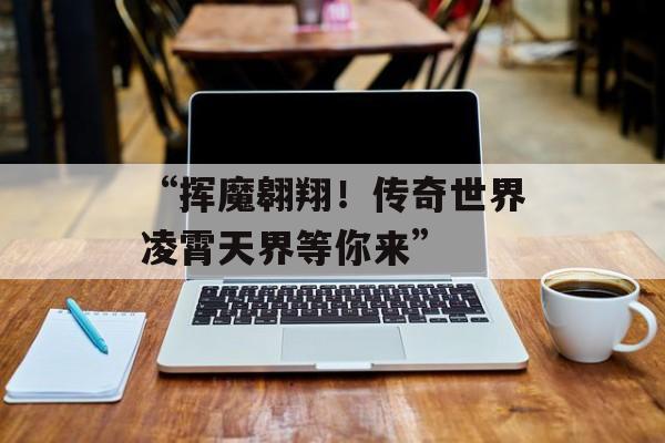 “挥魔翱翔！传奇世界凌霄天界等你来”