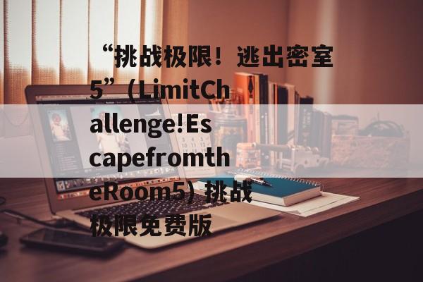 “挑战极限!逃出密室5”(LimitChallenge!EscapefromtheRoom5) 挑战极限免费版