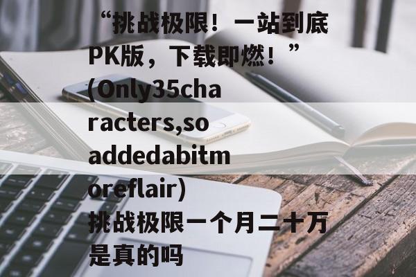 “挑战极限!一站到底PK版,下载即燃!”(Only35characters,soaddedabitmoreflair) 挑战极限一个月二十万是真的吗