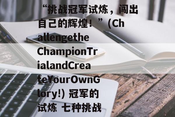 “挑战冠军试炼,闯出自己的辉煌!”(ChallengetheChampionTrialandCreateYourOwnGlory!) 冠军的试炼 七种挑战