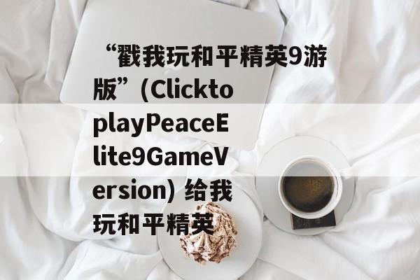 “戳我玩和平精英9游版”(ClicktoplayPeaceElite9GameVersion) 给我玩和平精英