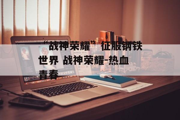“战神荣耀”征服钢铁世界 战神荣耀-热血青春