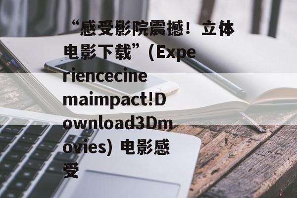 “感受影院震撼!立体电影下载”(Experiencecinemaimpact!Download3Dmovies) 电影感受