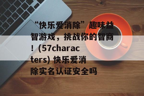 “快乐爱消除”趣味益智游戏,挑战你的智商!(57characters) 快乐爱消除实名认证安全吗