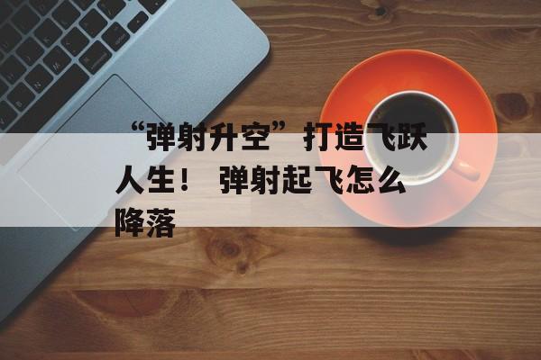 “弹射升空”打造飞跃人生！ 弹射起飞怎么降落