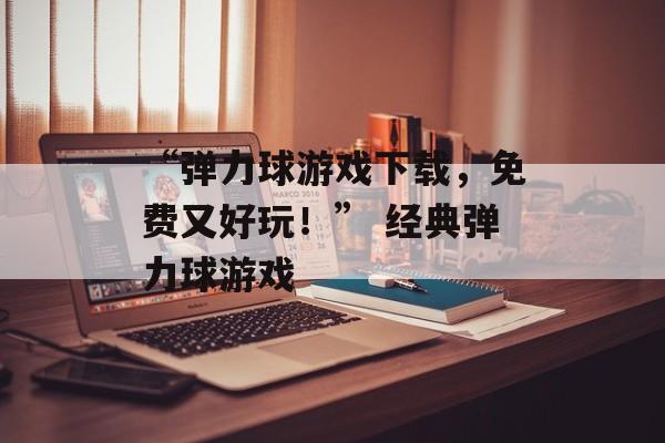 “弹力球游戏下载，免费又好玩！” 经典弹力球游戏
