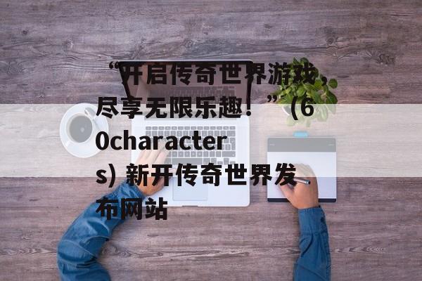 “开启传奇世界游戏,尽享无限乐趣!”(60characters) 新开传奇世界发布网站