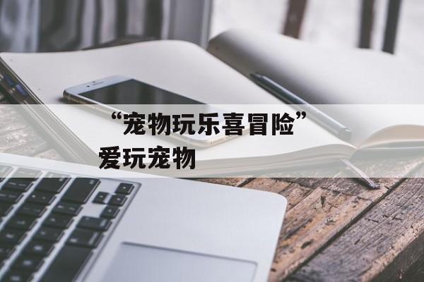 “宠物玩乐喜冒险” 爱玩宠物
