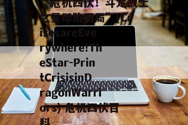 “危机四伏!斗龙战士之星印陷困局”(CrisesareEverywhere!TheStar-PrintCrisisinDragonWarriors) 危机四伏百科