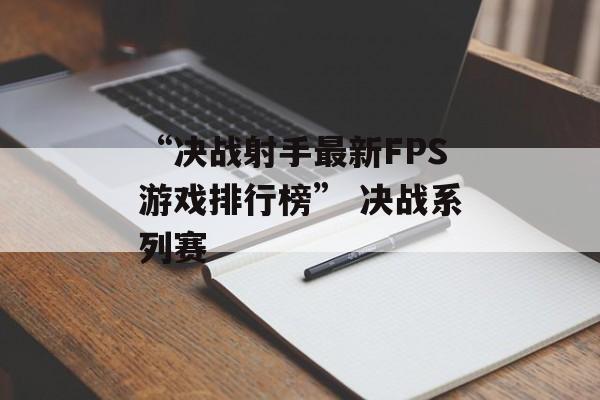“决战射手最新FPS游戏排行榜” 决战系列赛