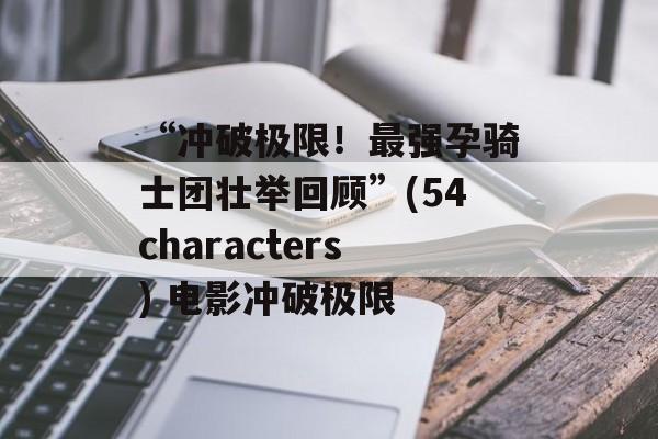 “冲破极限！最强孕骑士团壮举回顾”(54characters) 电影冲破极限