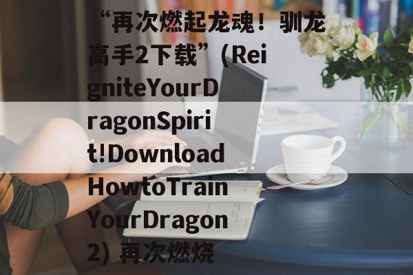 “再次燃起龙魂!驯龙高手2下载”(ReigniteYourDragonSpirit!DownloadHowtoTrainYourDragon2) 再次燃烧