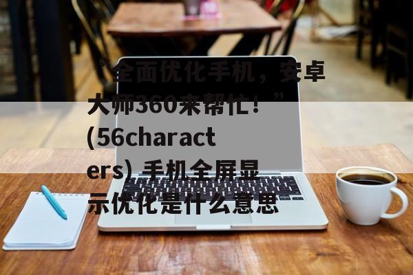 “全面优化手机,安卓大师360来帮忙!”(56characters) 手机全屏显示优化是什么意思