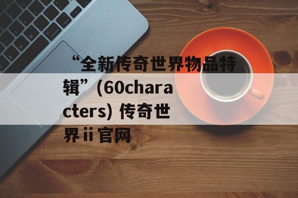 “全新传奇世界物品特辑”(60characters) 传奇世界ⅱ官网