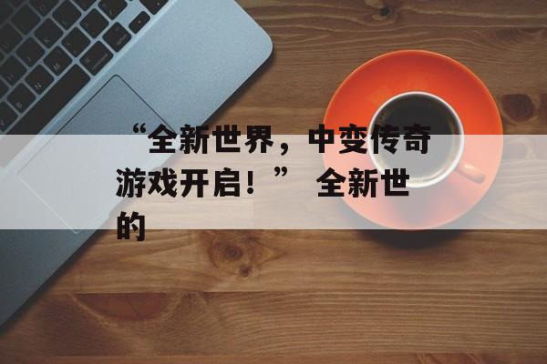 “全新世界,中变传奇游戏开启!” 全新世的
