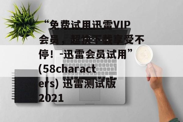 “免费试用迅雷VIP会员,超快下载享受不停!-迅雷会员试用”(58characters) 迅雷测试版2021