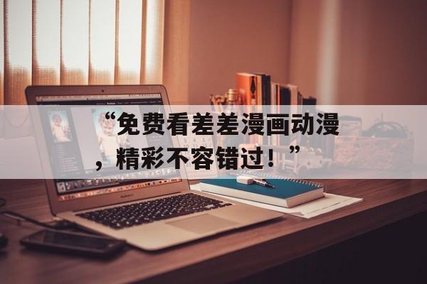 “免费看差差漫画动漫,精彩不容错过!”