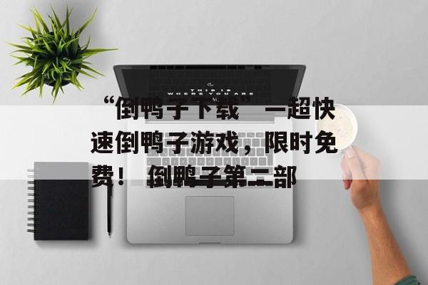 “倒鸭子下载”—超快速倒鸭子游戏，限时免费！ 倒鸭子第二部
