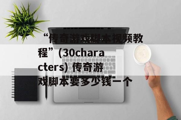 “传奇游戏脚本视频教程”(30characters) 传奇游戏脚本要多少钱一个