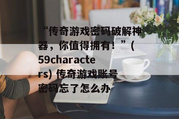 “传奇游戏密码破解神器,你值得拥有!”(59characters) 传奇游戏账号密码忘了怎么办