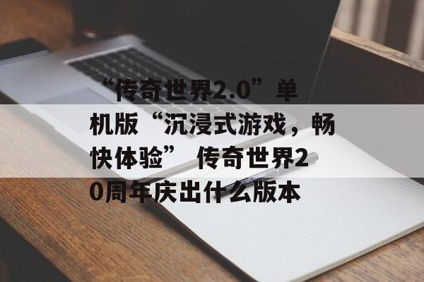 “传奇世界2.0”单机版“沉浸式游戏,畅快体验” 传奇世界20周年庆出什么版本